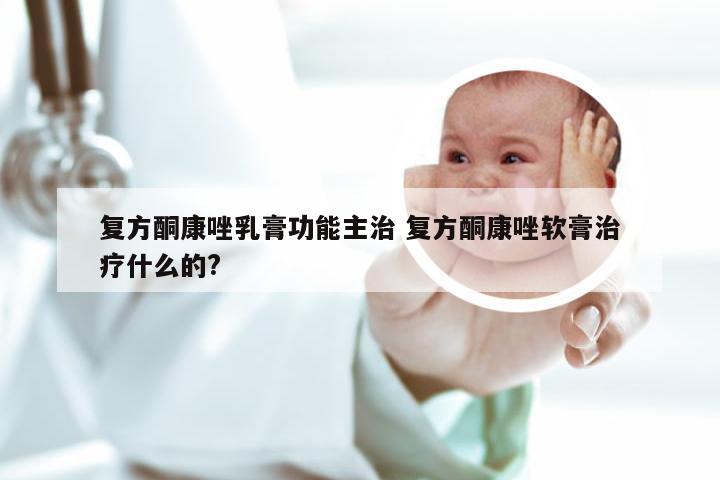 复方酮康唑乳膏功能主治 复方酮康唑软膏治疗什么的?
