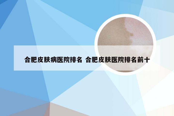 合肥皮肤病医院排名 合肥皮肤医院排名前十