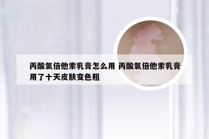 丙酸氯倍他索乳膏怎么用 丙酸氯倍他索乳膏用了十天皮肤变色粗
