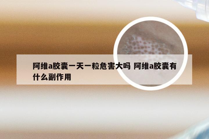 阿维a胶囊一天一粒危害大吗 阿维a胶囊有什么副作用