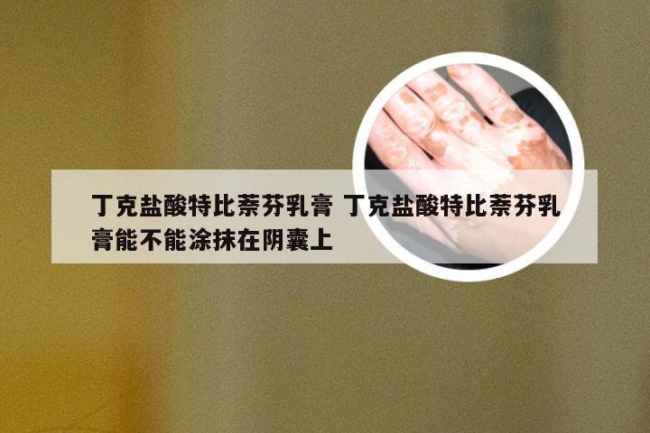 丁克盐酸特比萘芬乳膏 丁克盐酸特比萘芬乳膏能不能涂抹在阴囊上