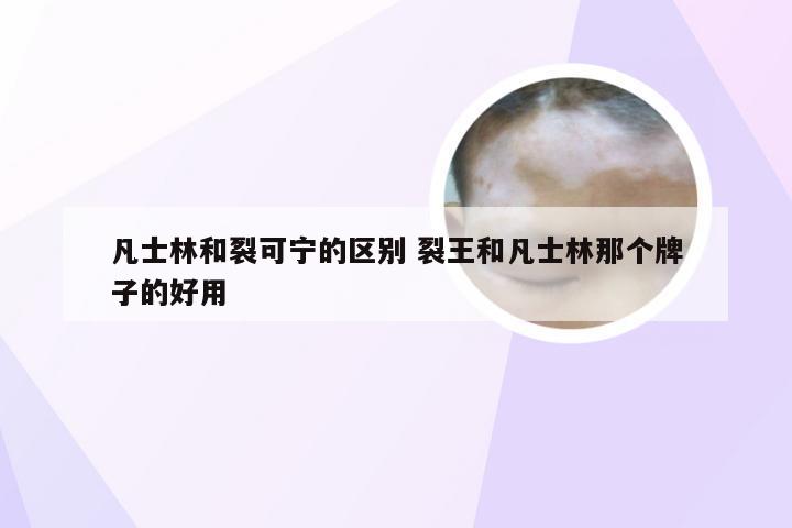 凡士林和裂可宁的区别 裂王和凡士林那个牌子的好用