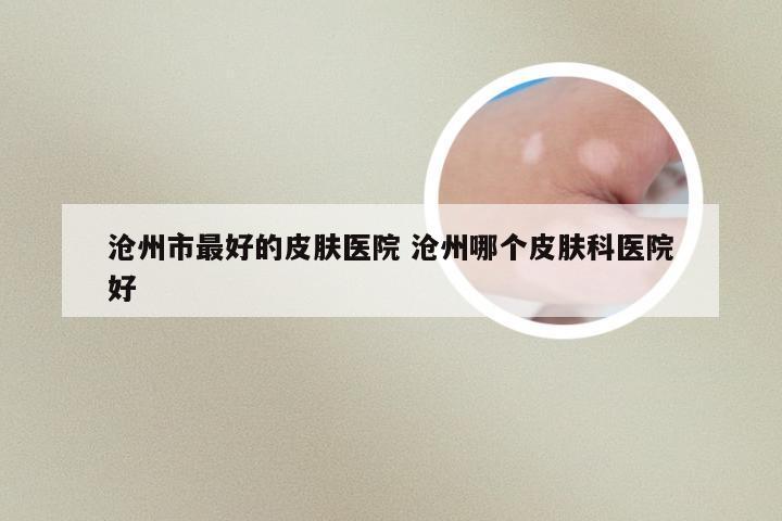 沧州市最好的皮肤医院 沧州哪个皮肤科医院好
