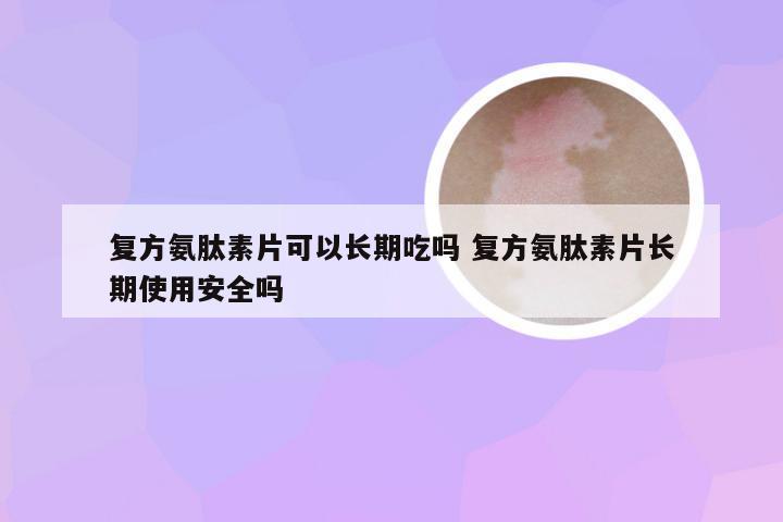 复方氨肽素片可以长期吃吗 复方氨肽素片长期使用安全吗