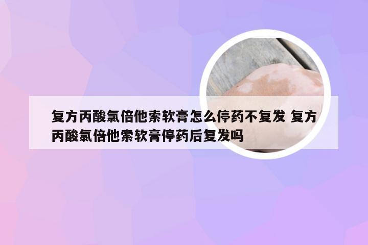 复方丙酸氯倍他索软膏怎么停药不复发 复方丙酸氯倍他索软膏停药后复发吗