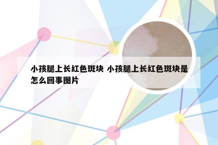 小孩腿上长红色斑块 小孩腿上长红色斑块是怎么回事图片