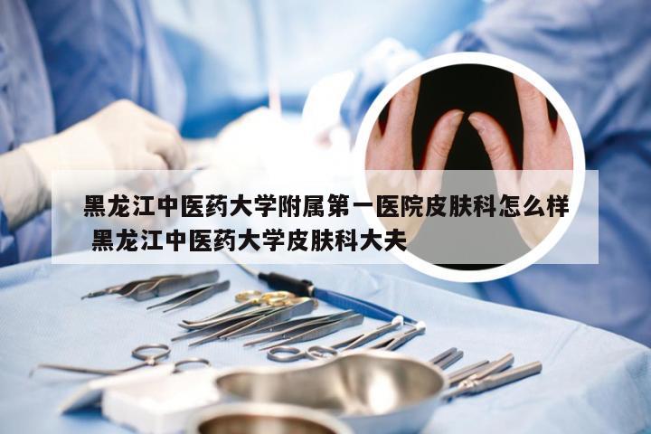 黑龙江中医药大学附属第一医院皮肤科怎么样 黑龙江中医药大学皮肤科大夫