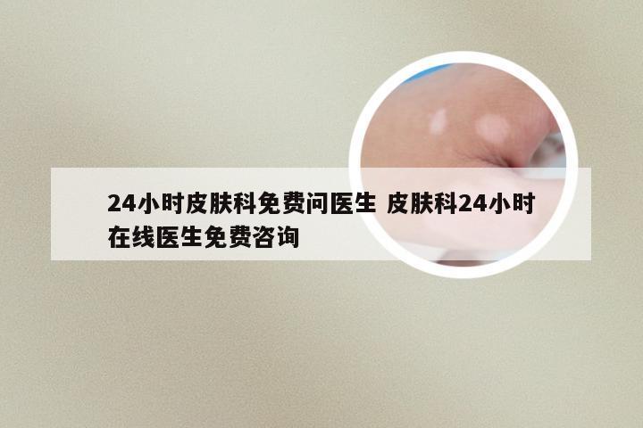 24小时皮肤科免费问医生 皮肤科24小时在线医生免费咨询