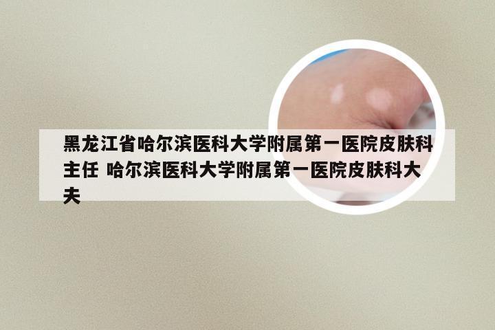 黑龙江省哈尔滨医科大学附属第一医院皮肤科主任 哈尔滨医科大学附属第一医院皮肤科大夫
