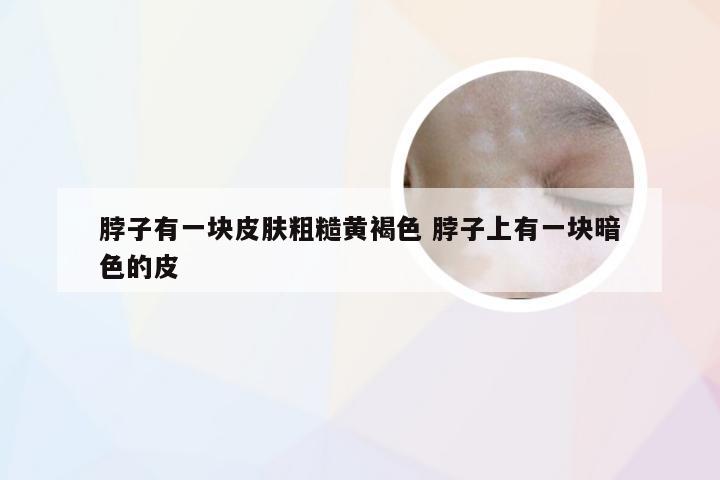 脖子有一块皮肤粗糙黄褐色 脖子上有一块暗色的皮