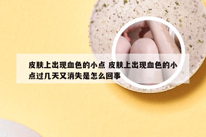 皮肤上出现血色的小点 皮肤上出现血色的小点过几天又消失是怎么回事