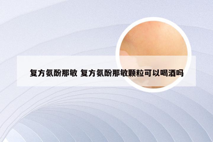 复方氨酚那敏 复方氨酚那敏颗粒可以喝酒吗
