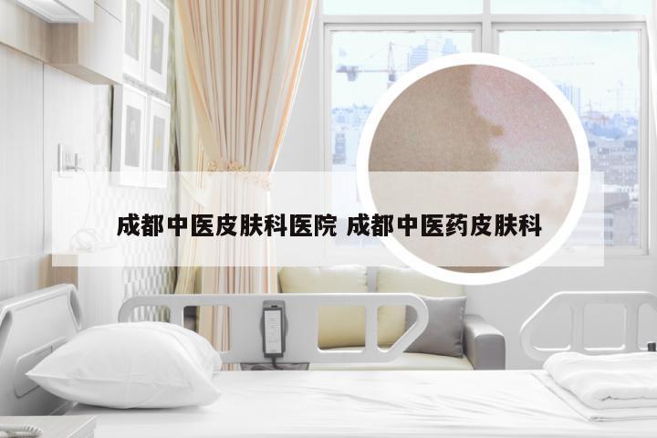 成都中医皮肤科医院 成都中医药皮肤科