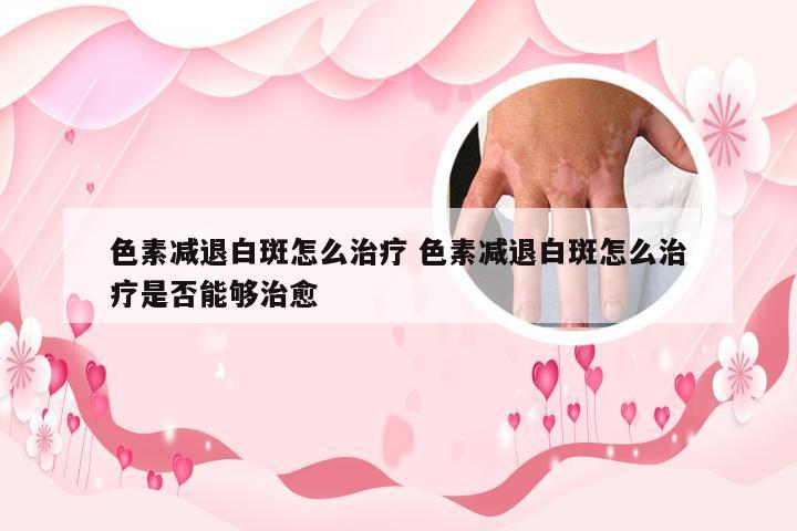 色素减退白斑怎么治疗 色素减退白斑怎么治疗是否能够治愈