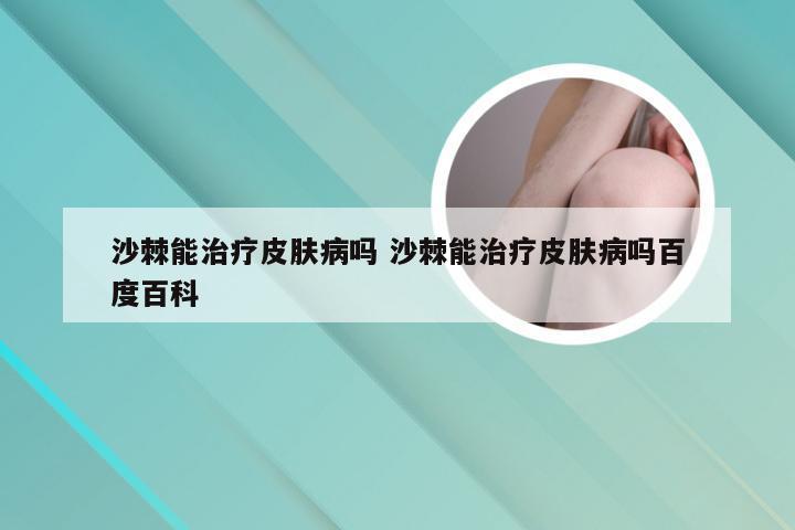 沙棘能治疗皮肤病吗 沙棘能治疗皮肤病吗百度百科