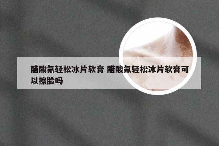 醋酸氟轻松冰片软膏 醋酸氟轻松冰片软膏可以擦脸吗