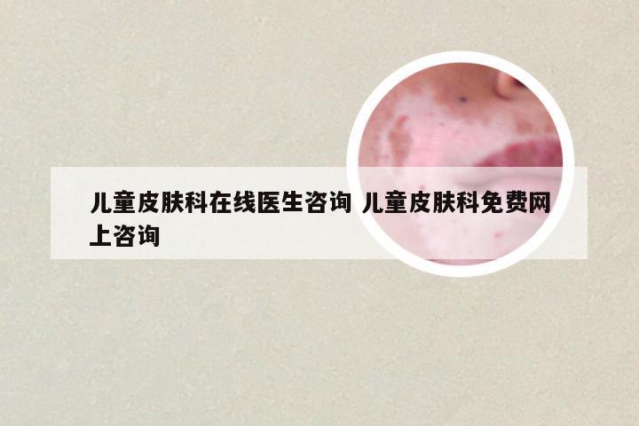 儿童皮肤科在线医生咨询 儿童皮肤科免费网上咨询
