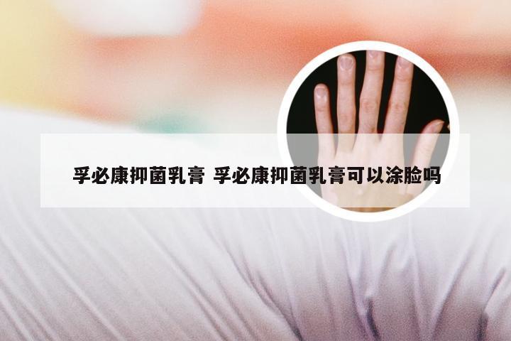 孚必康抑菌乳膏 孚必康抑菌乳膏可以涂脸吗