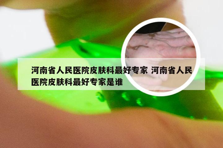 河南省人民医院皮肤科最好专家 河南省人民医院皮肤科最好专家是谁