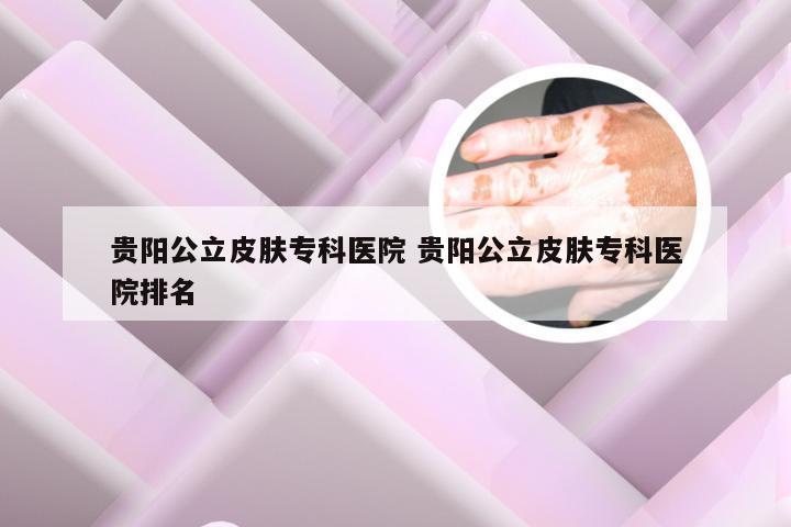 贵阳公立皮肤专科医院 贵阳公立皮肤专科医院排名
