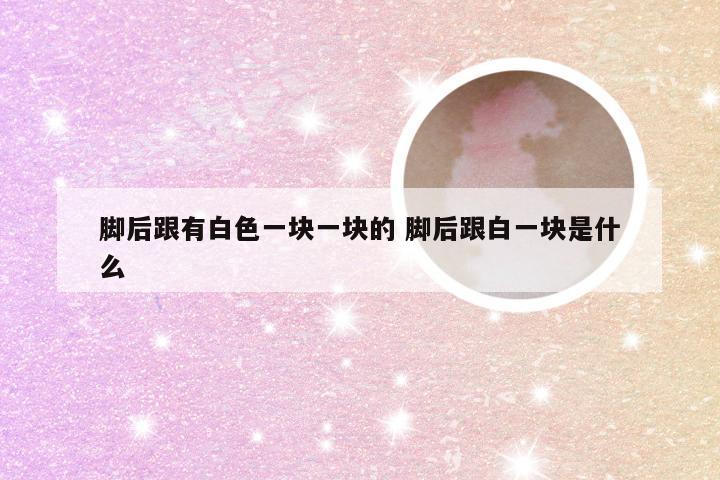 脚后跟有白色一块一块的 脚后跟白一块是什么
