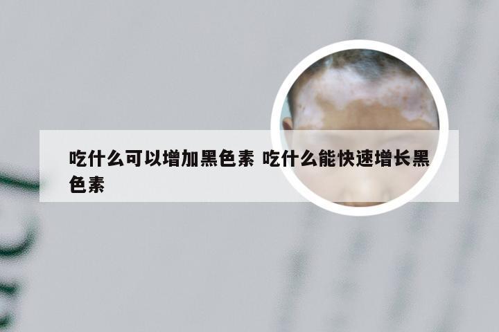 吃什么可以增加黑色素 吃什么能快速增长黑色素