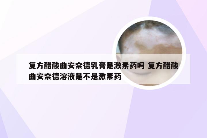 复方醋酸曲安奈德乳膏是激素药吗 复方醋酸曲安奈德溶液是不是激素药