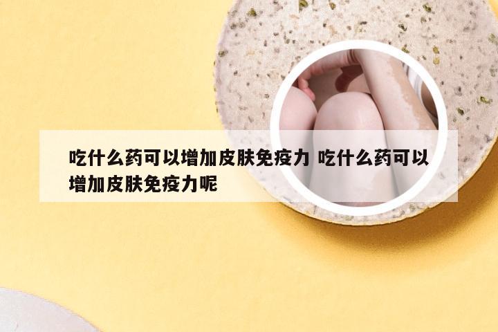 吃什么药可以增加皮肤免疫力 吃什么药可以增加皮肤免疫力呢