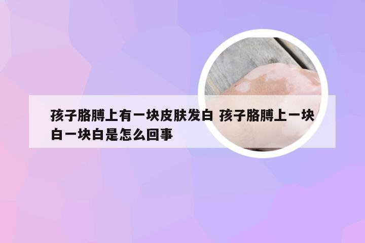 孩子胳膊上有一块皮肤发白 孩子胳膊上一块白一块白是怎么回事