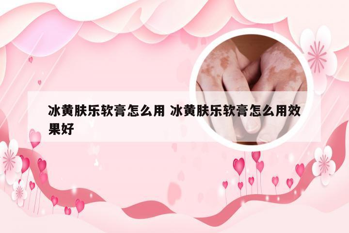 冰黄肤乐软膏怎么用 冰黄肤乐软膏怎么用效果好