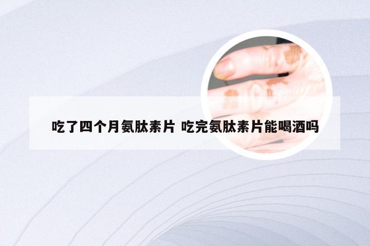 吃了四个月氨肽素片 吃完氨肽素片能喝酒吗
