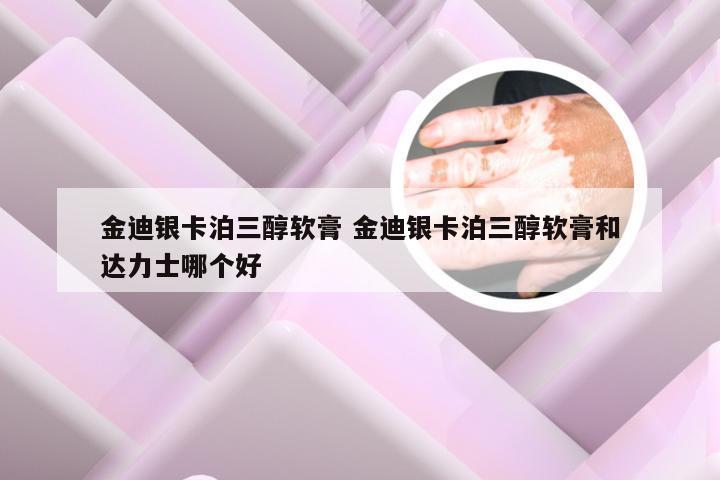 金迪银卡泊三醇软膏 金迪银卡泊三醇软膏和达力士哪个好