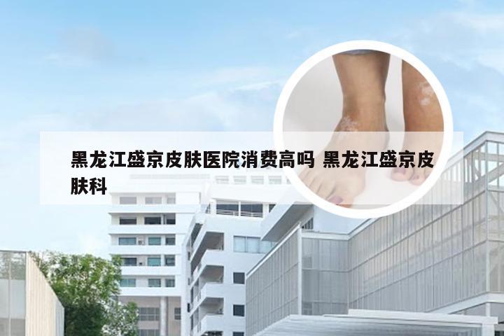 黑龙江盛京皮肤医院消费高吗 黑龙江盛京皮肤科