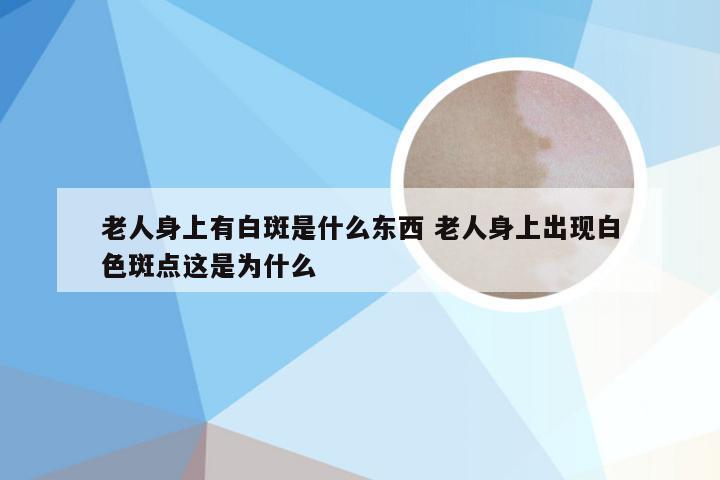 老人身上有白斑是什么东西 老人身上出现白色斑点这是为什么