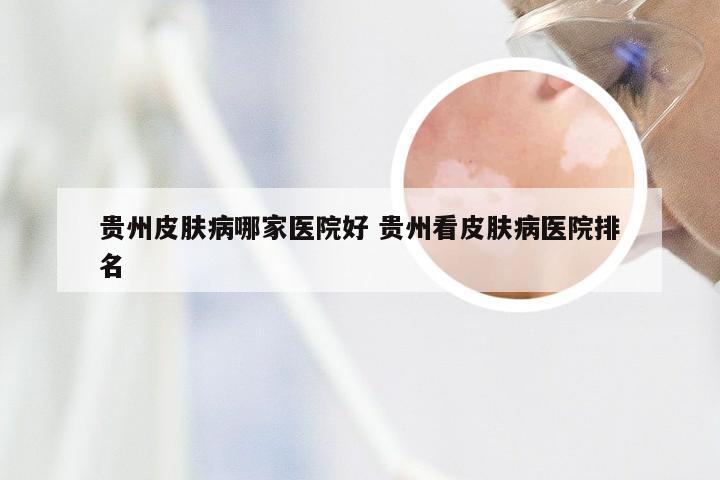 贵州皮肤病哪家医院好 贵州看皮肤病医院排名