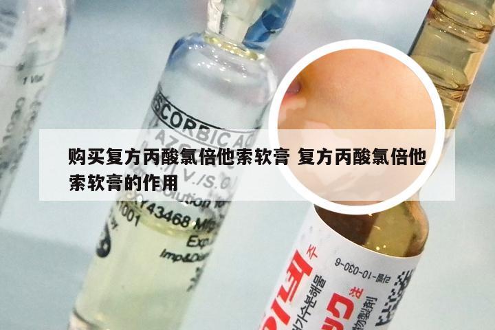 购买复方丙酸氯倍他索软膏 复方丙酸氯倍他索软膏的作用