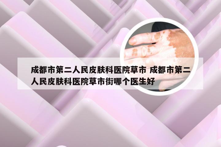 成都市第二人民皮肤科医院草市 成都市第二人民皮肤科医院草市街哪个医生好