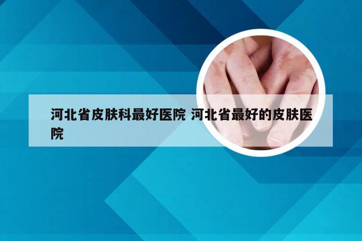 河北省皮肤科最好医院 河北省最好的皮肤医院