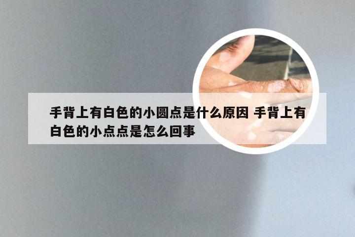 手背上有白色的小圆点是什么原因 手背上有白色的小点点是怎么回事