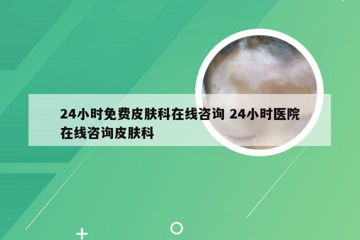 24小时免费皮肤科在线咨询 24小时医院在线咨询皮肤科