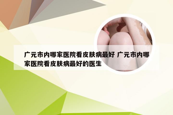 广元市内哪家医院看皮肤病最好 广元市内哪家医院看皮肤病最好的医生