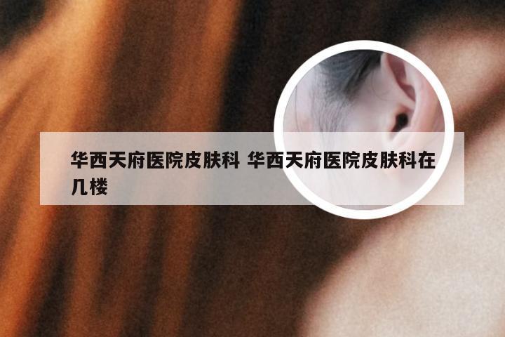 华西天府医院皮肤科 华西天府医院皮肤科在几楼