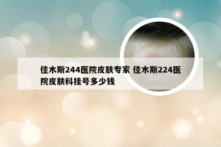 佳木斯244医院皮肤专家 佳木斯224医院皮肤科挂号多少钱
