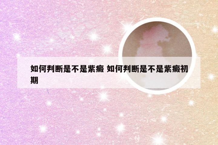 如何判断是不是紫癜 如何判断是不是紫癜初期