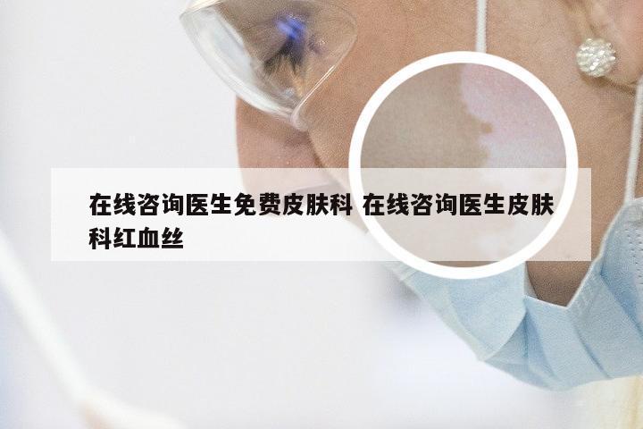 在线咨询医生免费皮肤科 在线咨询医生皮肤科红血丝