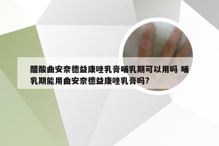 醋酸曲安奈德益康唑乳膏哺乳期可以用吗 哺乳期能用曲安奈德益康唑乳膏吗?