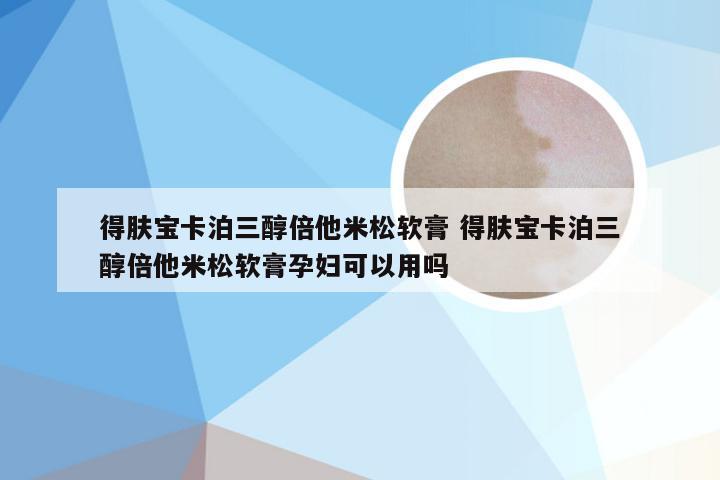 得肤宝卡泊三醇倍他米松软膏 得肤宝卡泊三醇倍他米松软膏孕妇可以用吗