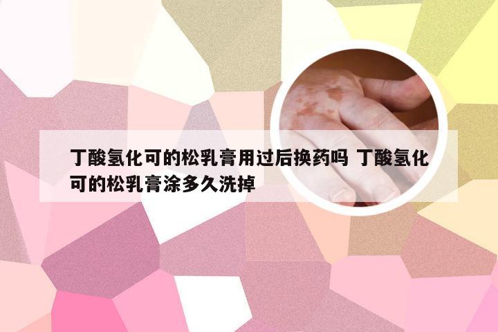 丁酸氢化可的松乳膏用过后换药吗 丁酸氢化可的松乳膏涂多久洗掉
