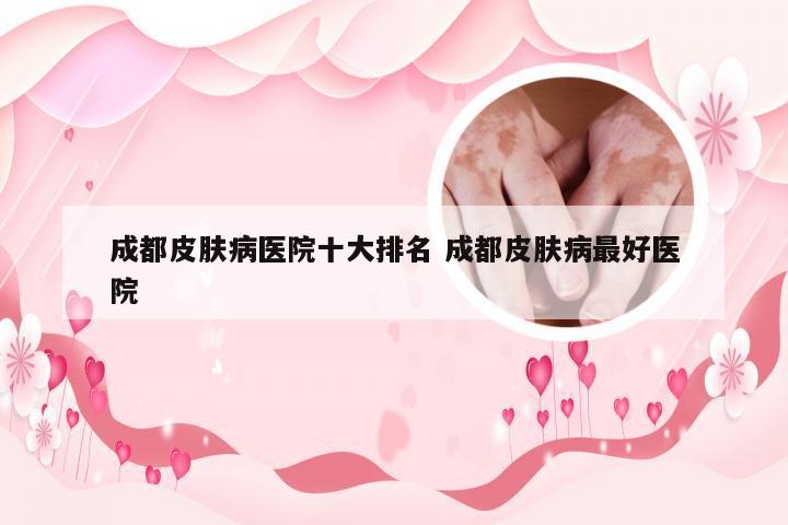 成都皮肤病医院十大排名 成都皮肤病最好医院