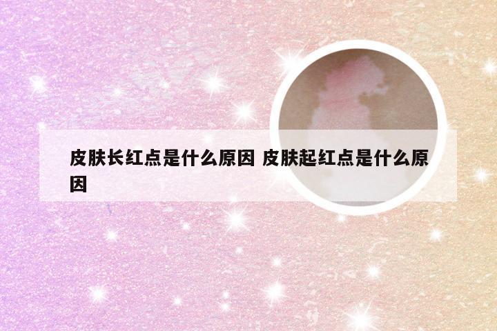 皮肤长红点是什么原因 皮肤起红点是什么原因